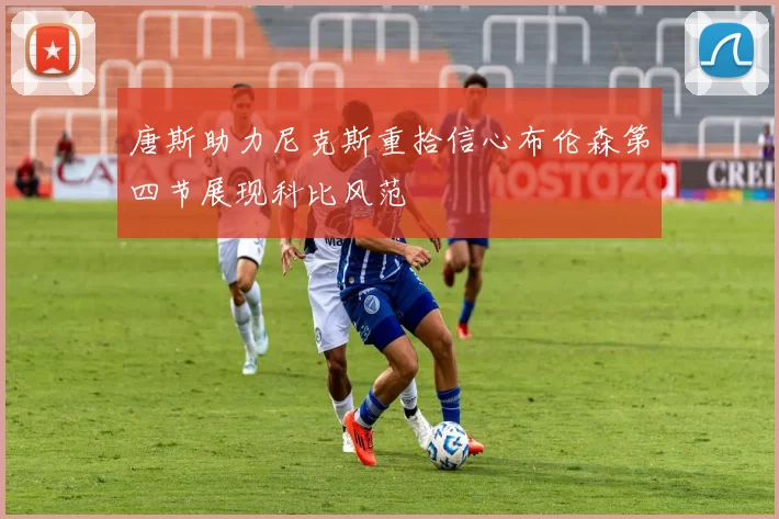 唐斯助力尼克斯重拾信心布伦森第四节展现科比风范