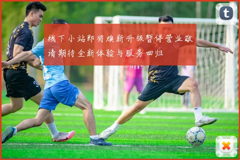 线下小站即将焕新升级暂停营业敬请期待全新体验与服务回归