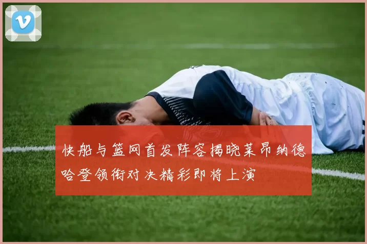 快船与篮网首发阵容揭晓莱昂纳德哈登领衔对决精彩即将上演