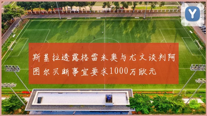 斯基拉透露格雷米奥与尤文谈判阿图尔买断事宜要求1000万欧元