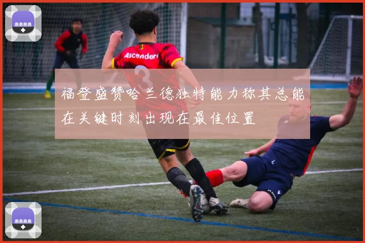 福登盛赞哈兰德独特能力称其总能在关键时刻出现在最佳位置