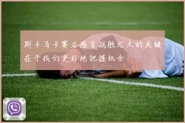 斯卡马卡赛后感言战胜尤文的关键在于我们更好地把握机会
