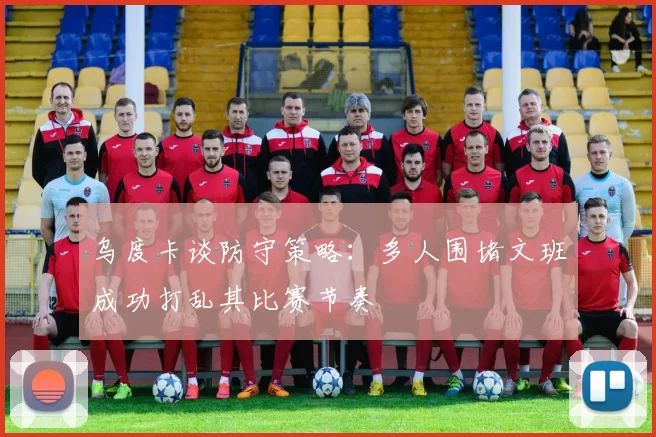 乌度卡谈防守策略：多人围堵文班成功打乱其比赛节奏